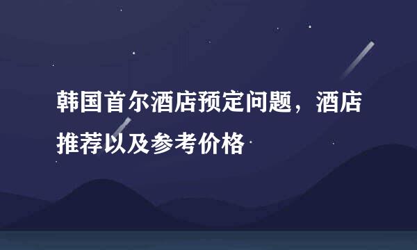 韩国首尔酒店预定问题，酒店推荐以及参考价格