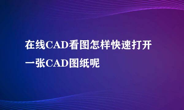 在线CAD看图怎样快速打开一张CAD图纸呢