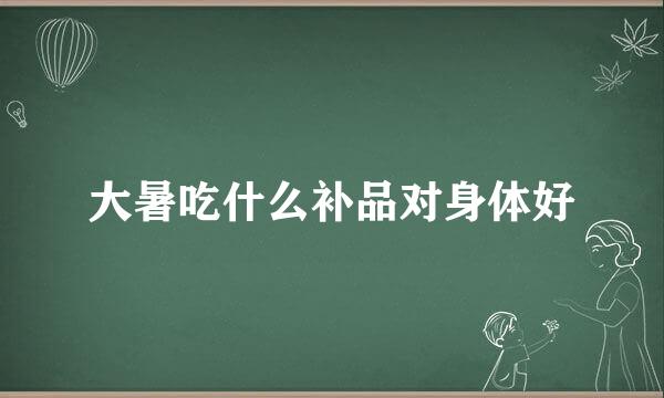 大暑吃什么补品对身体好