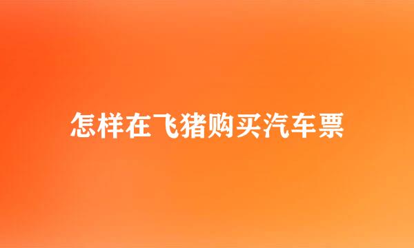 怎样在飞猪购买汽车票