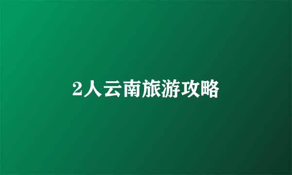 2人云南旅游攻略