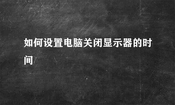 如何设置电脑关闭显示器的时间