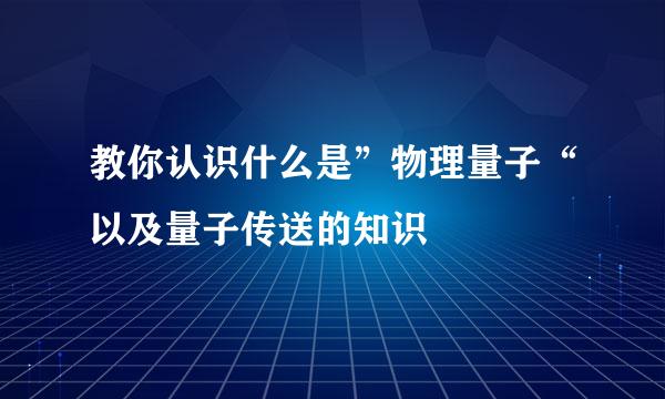 教你认识什么是”物理量子“以及量子传送的知识