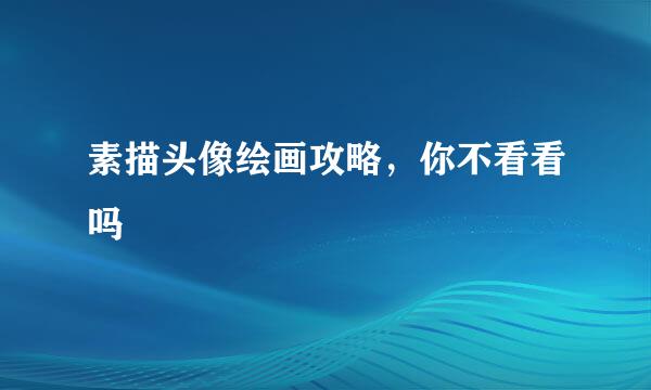 素描头像绘画攻略，你不看看吗