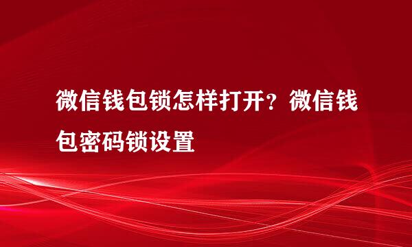 微信钱包锁怎样打开？微信钱包密码锁设置