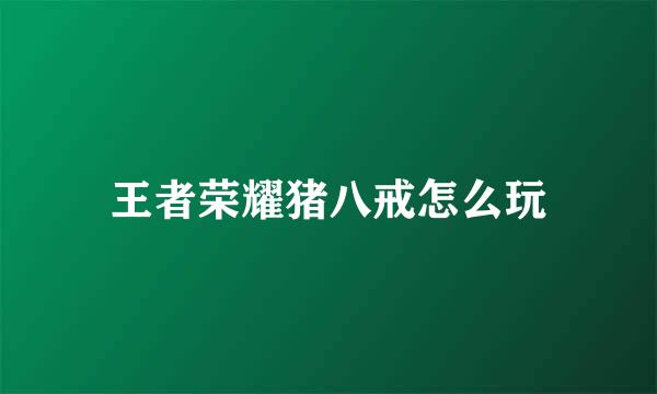 王者荣耀猪八戒怎么玩