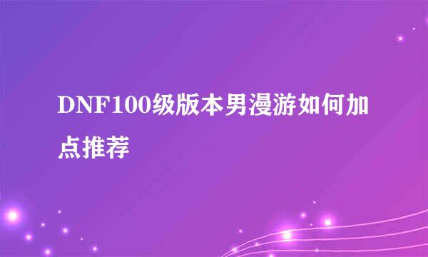 DNF100级版本男漫游如何加点推荐