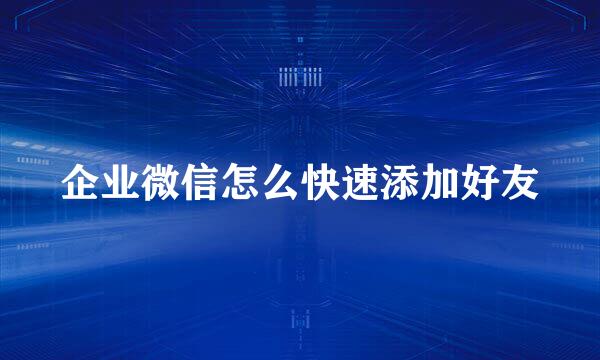 企业微信怎么快速添加好友