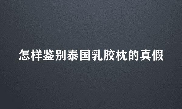 怎样鉴别泰国乳胶枕的真假