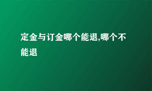 定金与订金哪个能退,哪个不能退