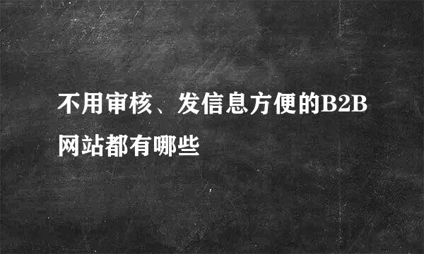 不用审核、发信息方便的B2B网站都有哪些