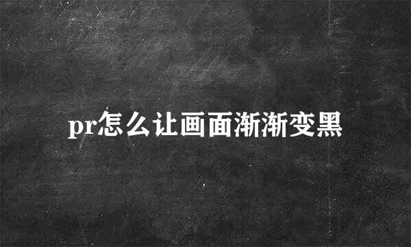 pr怎么让画面渐渐变黑