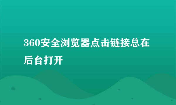 360安全浏览器点击链接总在后台打开