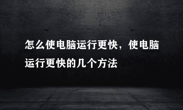 怎么使电脑运行更快，使电脑运行更快的几个方法