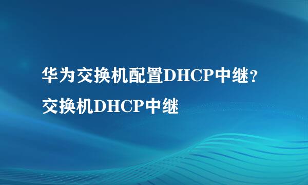 华为交换机配置DHCP中继？交换机DHCP中继