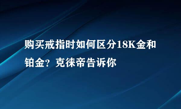 购买戒指时如何区分18K金和铂金？克徕帝告诉你