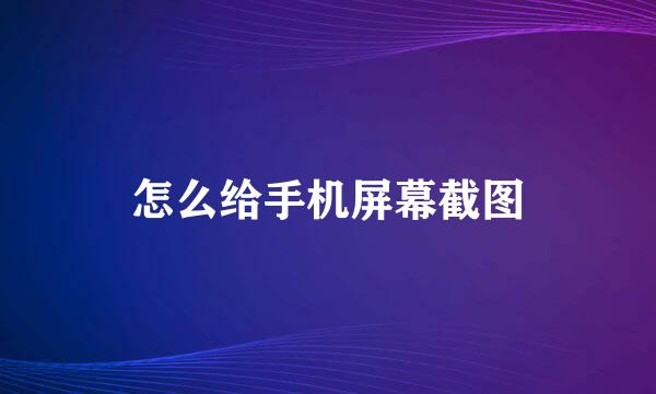 怎么给手机屏幕截图