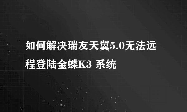 如何解决瑞友天翼5.0无法远程登陆金蝶K3 系统
