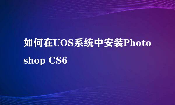 如何在UOS系统中安装Photoshop CS6