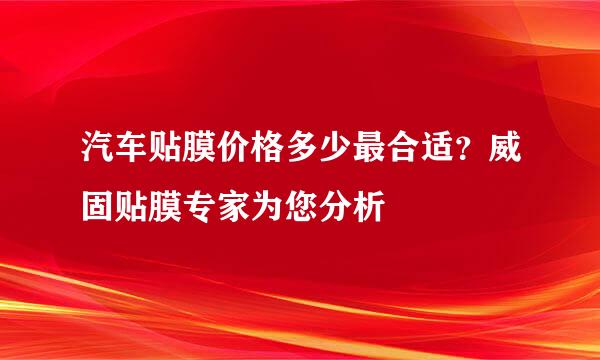 汽车贴膜价格多少最合适？威固贴膜专家为您分析