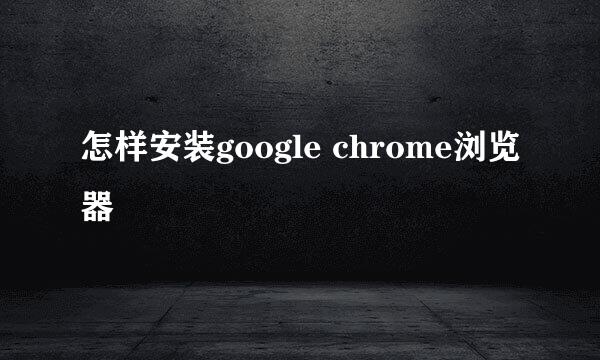 怎样安装google chrome浏览器