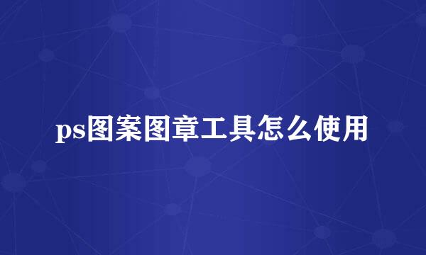ps图案图章工具怎么使用