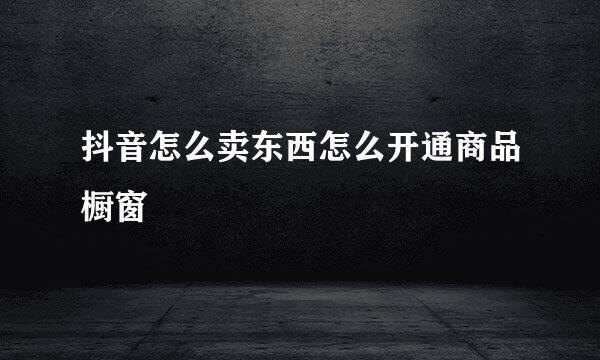 抖音怎么卖东西怎么开通商品橱窗