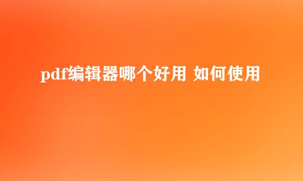 pdf编辑器哪个好用 如何使用