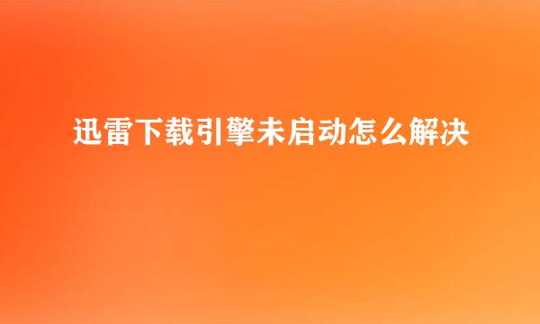 迅雷下载引擎未启动怎么解决