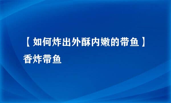 【如何炸出外酥内嫩的带鱼】香炸带鱼