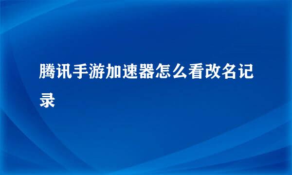 腾讯手游加速器怎么看改名记录
