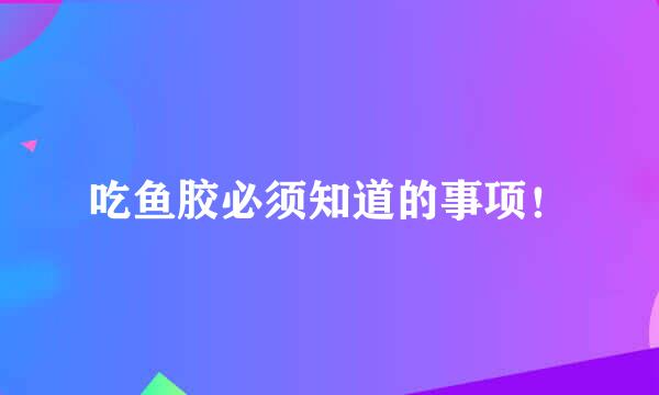 吃鱼胶必须知道的事项！