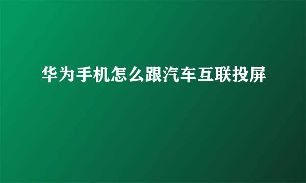 华为手机怎么跟汽车互联投屏