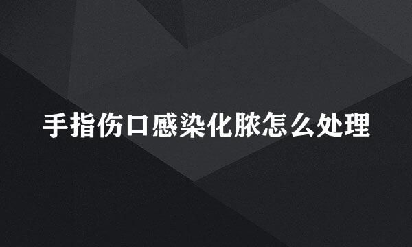 手指伤口感染化脓怎么处理