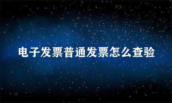 电子发票普通发票怎么查验