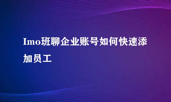 Imo班聊企业账号如何快速添加员工