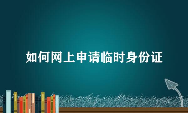 如何网上申请临时身份证