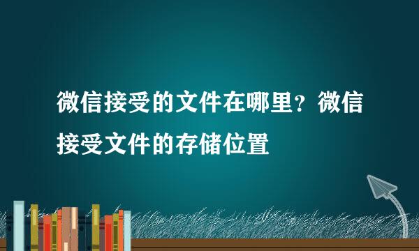 微信接受的文件在哪里？微信接受文件的存储位置