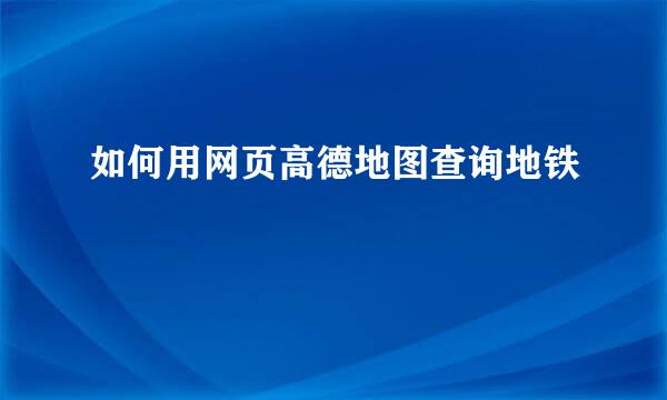 如何用网页高德地图查询地铁