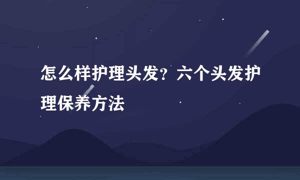 怎么样护理头发？六个头发护理保养方法