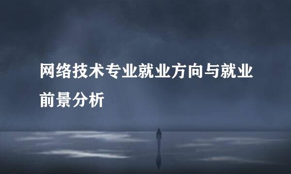 网络技术专业就业方向与就业前景分析
