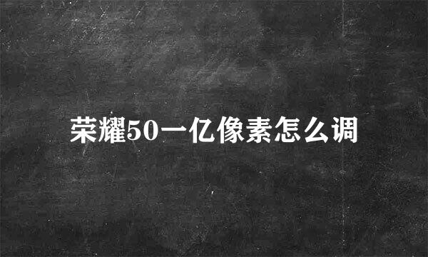荣耀50一亿像素怎么调