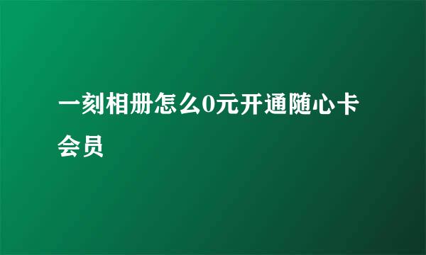 一刻相册怎么0元开通随心卡会员