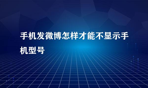 手机发微博怎样才能不显示手机型号