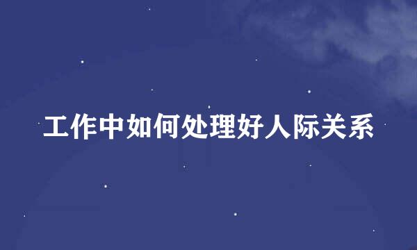 工作中如何处理好人际关系