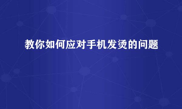 教你如何应对手机发烫的问题