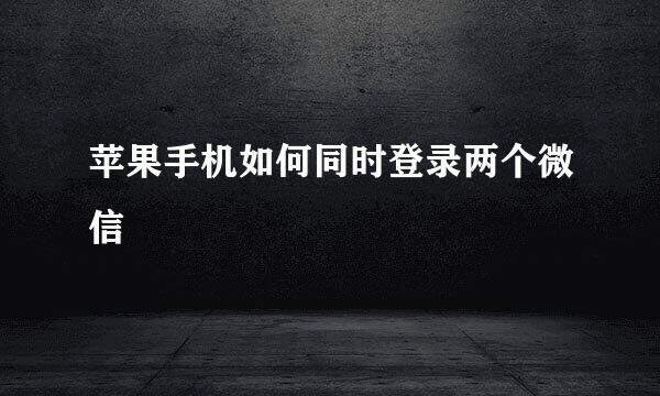 苹果手机如何同时登录两个微信