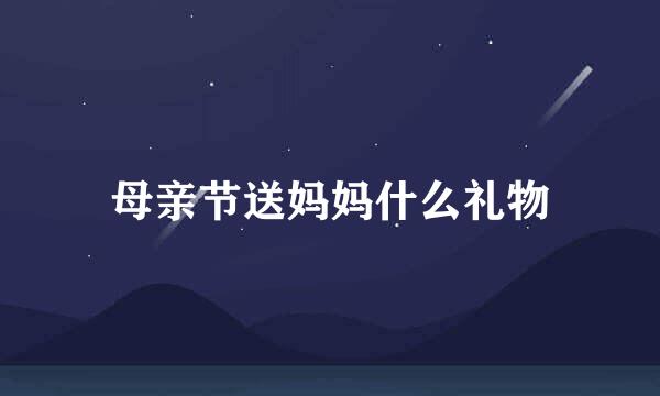 母亲节送妈妈什么礼物