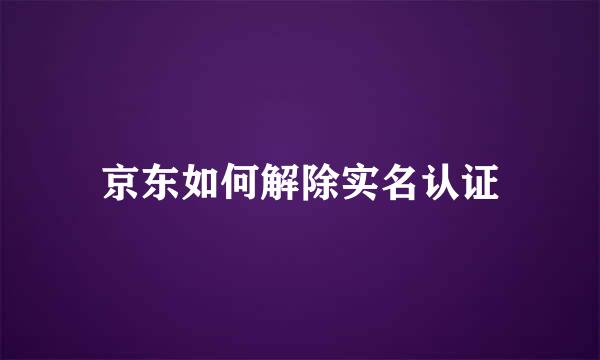 京东如何解除实名认证