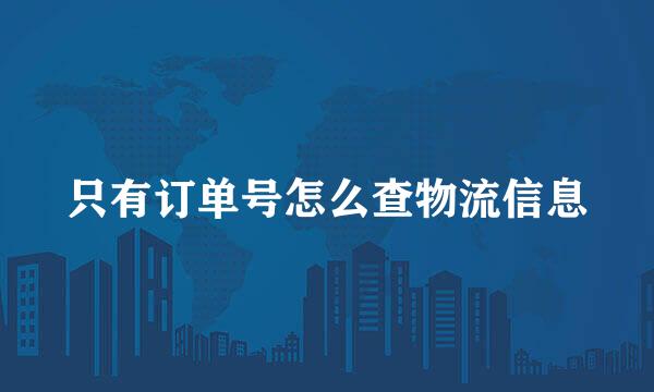 只有订单号怎么查物流信息